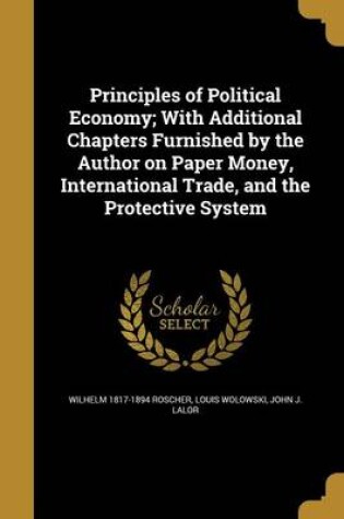 Cover of Principles of Political Economy; With Additional Chapters Furnished by the Author on Paper Money, International Trade, and the Protective System