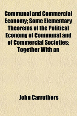 Cover of Communal and Commercial Economy; Some Elementary Theorems of the Political Economy of Communal and of Commercial Societies Together with an Examination of the Correlated Theorems of the Pseudo-Science of Wealth as Taught by Ricardo and Mill