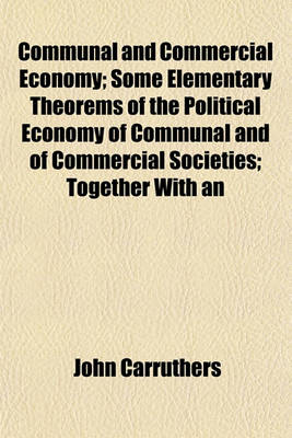 Book cover for Communal and Commercial Economy; Some Elementary Theorems of the Political Economy of Communal and of Commercial Societies Together with an Examination of the Correlated Theorems of the Pseudo-Science of Wealth as Taught by Ricardo and Mill