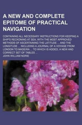 Cover of A New and Complete Epitome of Practical Navigation; Containing All Necessary Instructions for Keeping a Ship's Reckoning at Sea, with the Most Approved Methods of Ascertaining the Latitude and the Longitude Including a Journal of a