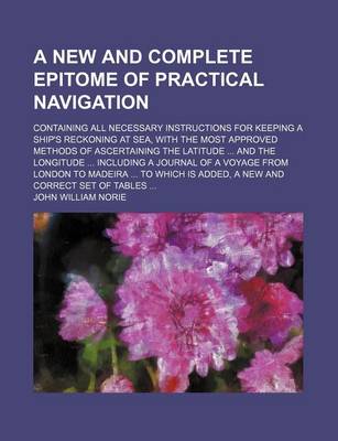 Book cover for A New and Complete Epitome of Practical Navigation; Containing All Necessary Instructions for Keeping a Ship's Reckoning at Sea, with the Most Approved Methods of Ascertaining the Latitude and the Longitude Including a Journal of a