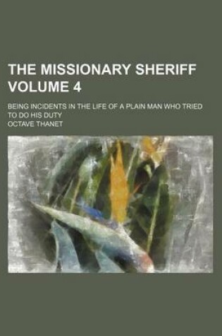 Cover of The Missionary Sheriff Volume 4; Being Incidents in the Life of a Plain Man Who Tried to Do His Duty