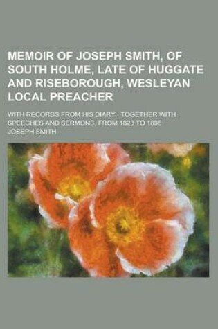 Cover of Memoir of Joseph Smith, of South Holme, Late of Huggate and Riseborough, Wesleyan Local Preacher; With Records from His Diary