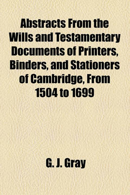 Book cover for Abstracts from the Wills and Testamentary Documents of Printers, Binders, and Stationers of Cambridge, from 1504 to 1699