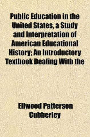 Cover of Public Education in the United States, a Study and Interpretation of American Educational History; An Introductory Textbook Dealing with the