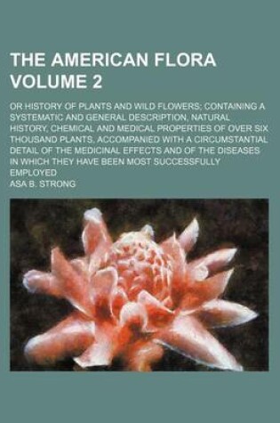 Cover of The American Flora Volume 2; Or History of Plants and Wild Flowers; Containing a Systematic and General Description, Natural History, Chemical and Medical Properties of Over Six Thousand Plants, Accompanied with a Circumstantial Detail of the Medicinal E