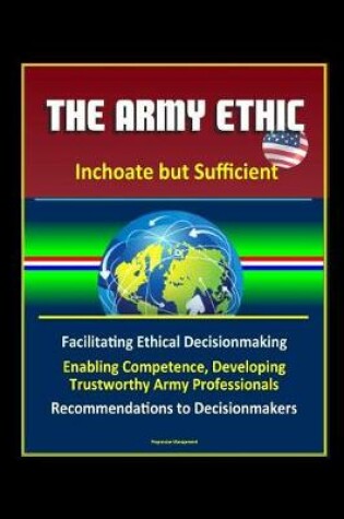 Cover of The Army Ethic - Inchoate but Sufficient - Facilitating Ethical Decisionmaking, Enabling Competence, Developing Trustworthy Army Professionals, Recommendations to Decisionmakers