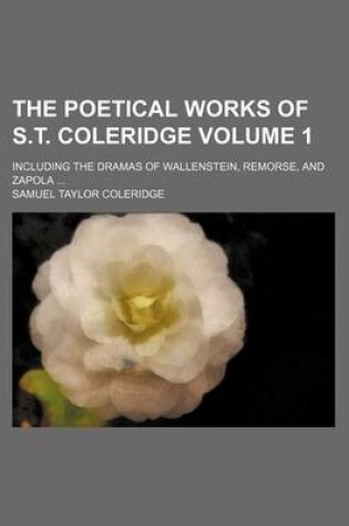 Cover of The Poetical Works of S.T. Coleridge Volume 1; Including the Dramas of Wallenstein, Remorse, and Zapola