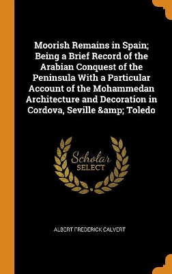 Book cover for Moorish Remains in Spain; Being a Brief Record of the Arabian Conquest of the Peninsula with a Particular Account of the Mohammedan Architecture and Decoration in Cordova, Seville & Toledo