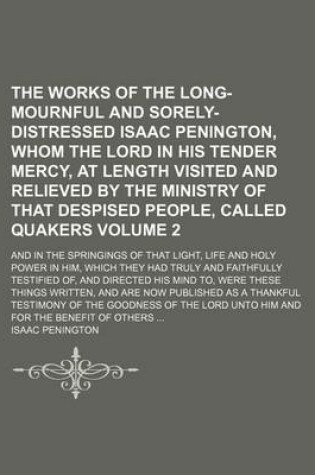 Cover of The Works of the Long-Mournful and Sorely-Distressed Isaac Penington, Whom the Lord in His Tender Mercy, at Length Visited and Relieved by the Ministry of That Despised People, Called Quakers Volume 2; And in the Springings of That Light, Life and Holy Po