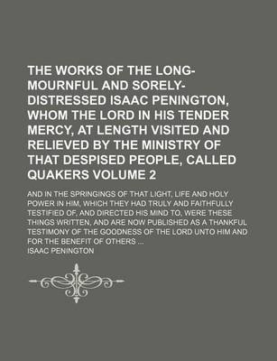 Book cover for The Works of the Long-Mournful and Sorely-Distressed Isaac Penington, Whom the Lord in His Tender Mercy, at Length Visited and Relieved by the Ministry of That Despised People, Called Quakers Volume 2; And in the Springings of That Light, Life and Holy Po