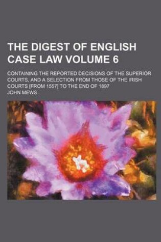 Cover of The Digest of English Case Law Volume 6; Containing the Reported Decisions of the Superior Courts, and a Selection from Those of the Irish Courts [Fro