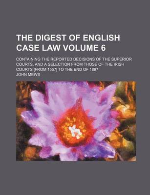 Book cover for The Digest of English Case Law Volume 6; Containing the Reported Decisions of the Superior Courts, and a Selection from Those of the Irish Courts [Fro