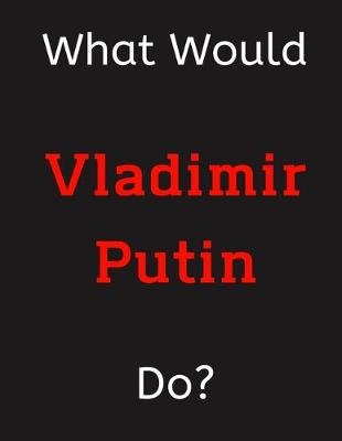 Book cover for What Would Vladimir Putin Do?