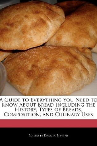 Cover of A Guide to Everything You Need to Know About Bread Including the History, Types of Breads, Composition, and Culinary Uses