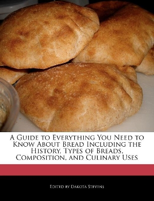 Book cover for A Guide to Everything You Need to Know About Bread Including the History, Types of Breads, Composition, and Culinary Uses