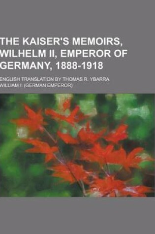 Cover of The Kaiser's Memoirs, Wilhelm II, Emperor of Germany, 1888-1918; English Translation by Thomas R. Ybarra