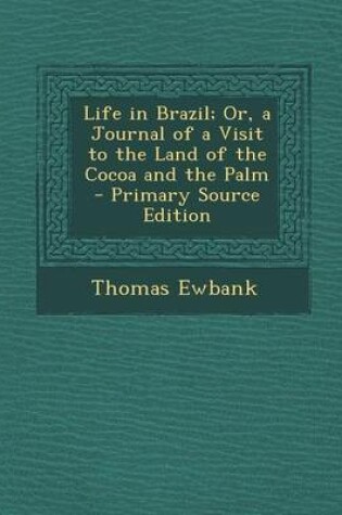 Cover of Life in Brazil; Or, a Journal of a Visit to the Land of the Cocoa and the Palm - Primary Source Edition