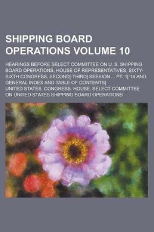 Cover of Shipping Board Operations; Hearings Before Select Committee on U. S. Shipping Board Operations, House of Representatives, Sixty-Sixth Congress, Second[-Third] Session ... PT. 1[-14 and General Index and Table of Contents] Volume 10