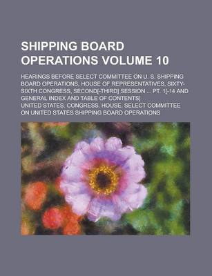 Book cover for Shipping Board Operations; Hearings Before Select Committee on U. S. Shipping Board Operations, House of Representatives, Sixty-Sixth Congress, Second[-Third] Session ... PT. 1[-14 and General Index and Table of Contents] Volume 10