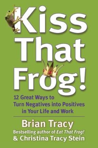 Cover of Kiss That Frog! 12 Great Ways to Turn Negatives into Positives in Your Life and Work