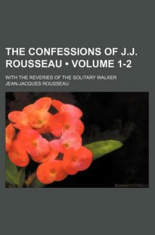 Cover of The Confessions of J.J. Rousseau (Volume 1-2); With the Reveries of the Solitary Walker