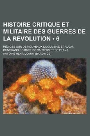 Cover of Histoire Critique Et Militaire Des Guerres de La Revolution (6); Redigee Sur de Nouveaux Documens, Et Augm. Dungrand Nombre de Cartess Et de Plans