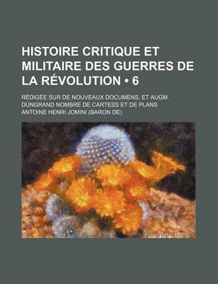 Book cover for Histoire Critique Et Militaire Des Guerres de La Revolution (6); Redigee Sur de Nouveaux Documens, Et Augm. Dungrand Nombre de Cartess Et de Plans