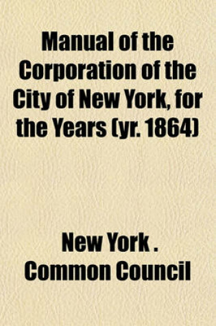 Cover of Manual of the Corporation of the City of New York, for the Years (Yr. 1864)