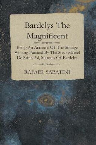 Cover of Bardelys the Magnificent - Being an Account of the Strange Wooing Pursued by the Sieur Marcel de Saint-Pol, Marquis of Bardelys