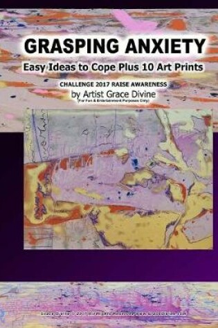 Cover of GRASPING ANXIETY Easy Ideas to Cope Plus 10 Art Prints CHALLENGE 2017 RAISE AWARENESS by Artist Grace Divine