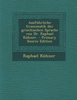 Book cover for Ausfuhrliche Grammatik Der Griechischen Sprache Von Dr. Raphael Kuhner. - Primary Source Edition