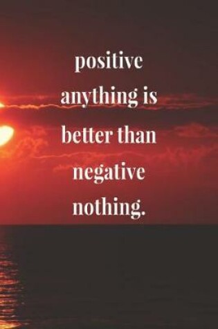 Cover of Positive Anything Is Better Than Negative Nothing.