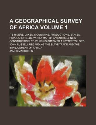 Book cover for A Geographical Survey of Africa Volume 1; Its Rivers, Lakes, Mountains, Productions, States, Populations, &C. with a Map of an Entirely New Construction, to Which Is Prefixed a Letter to Lord John Russell Regarding the Slave Trade and the Improvement of Afri