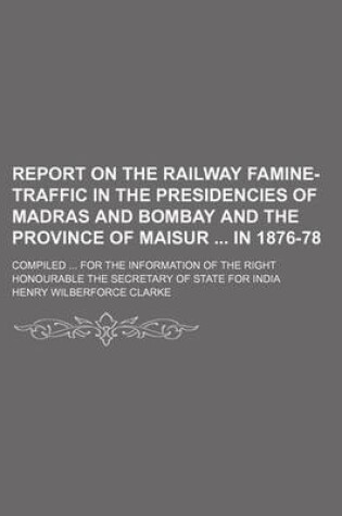 Cover of Report on the Railway Famine-Traffic in the Presidencies of Madras and Bombay and the Province of Maisur in 1876-78; Compiled for the Information of the Right Honourable the Secretary of State for India