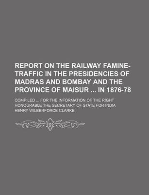 Book cover for Report on the Railway Famine-Traffic in the Presidencies of Madras and Bombay and the Province of Maisur in 1876-78; Compiled for the Information of the Right Honourable the Secretary of State for India