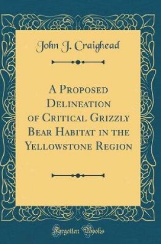 Cover of A Proposed Delineation of Critical Grizzly Bear Habitat in the Yellowstone Region (Classic Reprint)