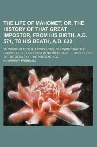 Cover of The Life of Mahomet, Or, the History of That Great Impostor, from His Birth, A.D. 571, to His Death, A.D. 632; To Which Is Added, a Discourse, Shewing That the Gospel of Jesus Christ Is No Imposture, Addressed to the Deists of the Present Age