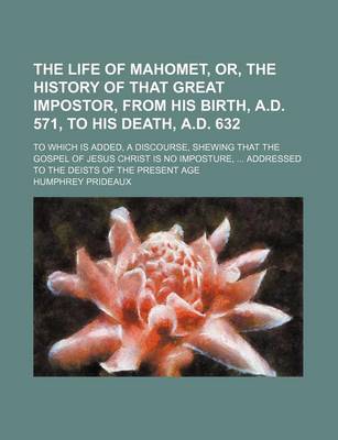 Book cover for The Life of Mahomet, Or, the History of That Great Impostor, from His Birth, A.D. 571, to His Death, A.D. 632; To Which Is Added, a Discourse, Shewing That the Gospel of Jesus Christ Is No Imposture, Addressed to the Deists of the Present Age