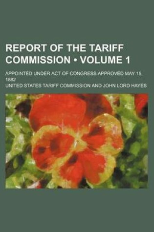 Cover of Report of the Tariff Commission (Volume 1); Appointed Under Act of Congress Approved May 15, 1882