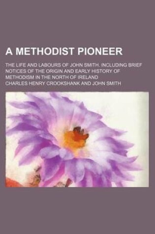 Cover of A Methodist Pioneer; The Life and Labours of John Smith. Including Brief Notices of the Origin and Early History of Methodism in the North of Ireland