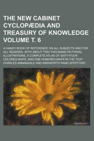 Cover of The New Cabinet Cyclopaedia and Treasury of Knowledge; A Handy Book of Reference on All Subjects and for All Readers. with about Two Thousand Pictorial Illustrations, a Complete Atlas of Sixty-Four Colored Maps, and One Hundred Volume . 6