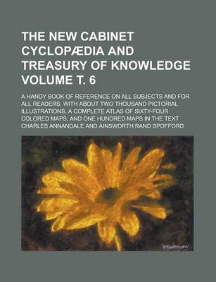 Book cover for The New Cabinet Cyclopaedia and Treasury of Knowledge; A Handy Book of Reference on All Subjects and for All Readers. with about Two Thousand Pictorial Illustrations, a Complete Atlas of Sixty-Four Colored Maps, and One Hundred Volume . 6