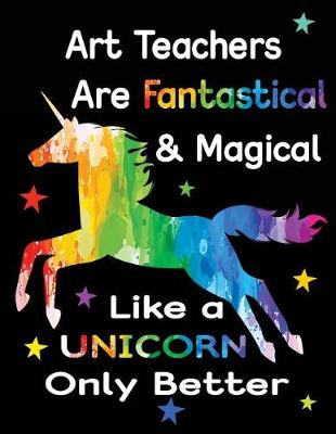 Book cover for Art Teachers Are Fantastical & Magical Like a Unicorn Only Better