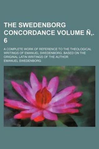 Cover of The Swedenborg Concordance Volume N . 6; A Complete Work of Reference to the Theological Writings of Emanuel Swedenborg. Based on the Original Latin Writings of the Author