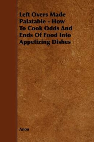 Cover of Left Overs Made Palatable - How To Cook Odds And Ends Of Food Into Appetizing Dishes