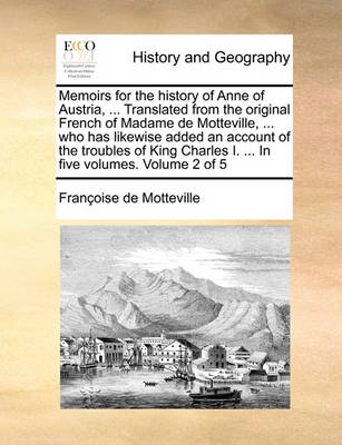 Book cover for Memoirs for the History of Anne of Austria, ... Translated from the Original French of Madame de Motteville, ... Who Has Likewise Added an Account of the Troubles of King Charles I. ... in Five Volumes. Volume 2 of 5