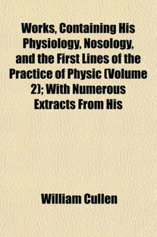 Cover of Works, Containing His Physiology, Nosology, and the First Lines of the Practice of Physic (Volume 2); With Numerous Extracts from His