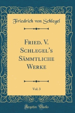 Cover of Fried. V. Schlegel's Sämmtliche Werke, Vol. 3 (Classic Reprint)