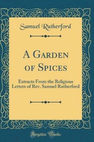 Cover of A Garden of Spices: Extracts From the Religious Letters of Rev. Samuel Rutherford (Classic Reprint)